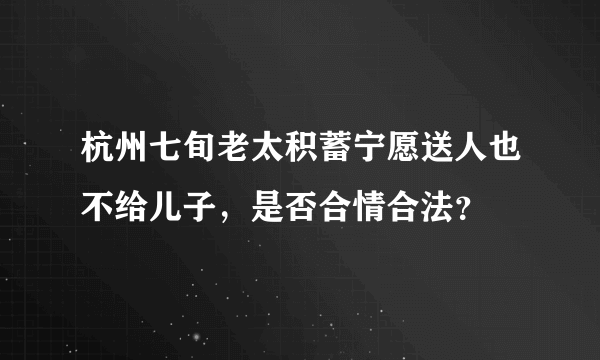 杭州七旬老太积蓄宁愿送人也不给儿子，是否合情合法？