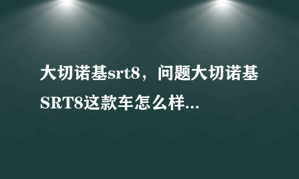 大切诺基srt8，问题大切诺基SRT8这款车怎么样啊哪位车友能给简单介绍下啊