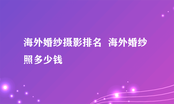 海外婚纱摄影排名  海外婚纱照多少钱