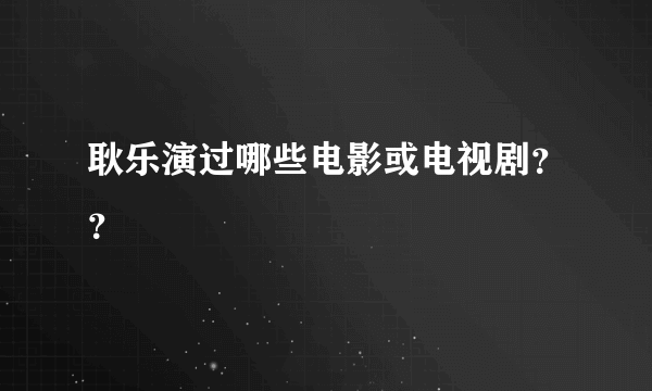 耿乐演过哪些电影或电视剧？？