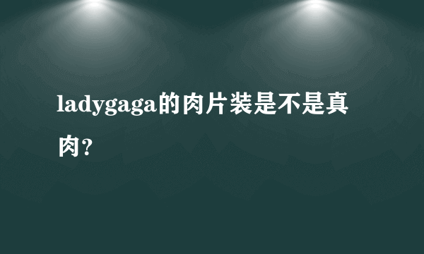 ladygaga的肉片装是不是真肉？