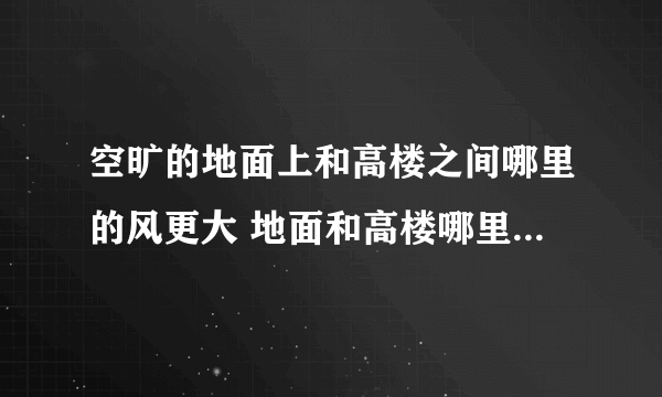 空旷的地面上和高楼之间哪里的风更大 地面和高楼哪里的风比较大