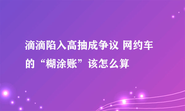 滴滴陷入高抽成争议 网约车的“糊涂账”该怎么算