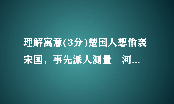 理解寓意(3分)楚国人想偷袭宋国，事先派人测量澭河，在浅处树立了标志。不料后来澭水暴涨，水位升高。而