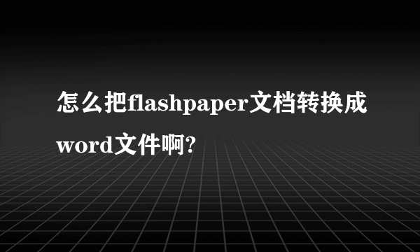 怎么把flashpaper文档转换成word文件啊?