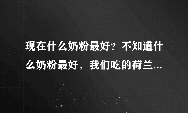 现在什么奶粉最好？不知道什么奶粉最好，我们吃的荷兰牛栏的，供参考