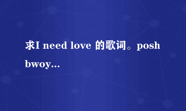 求I need love 的歌词。poshbwoy和另外两个人唱的。LRC格式