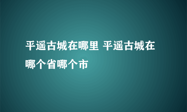 平遥古城在哪里 平遥古城在哪个省哪个市