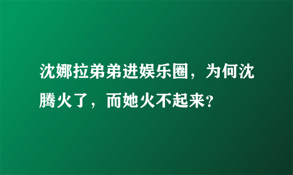 沈娜拉弟弟进娱乐圈，为何沈腾火了，而她火不起来？