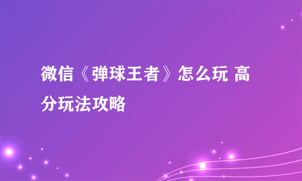 微信《弹球王者》怎么玩 高分玩法攻略