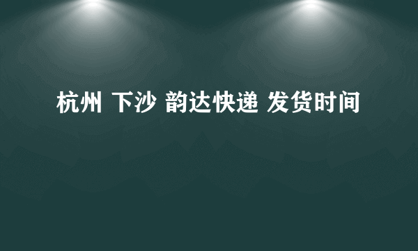 杭州 下沙 韵达快递 发货时间