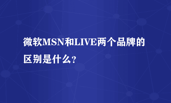 微软MSN和LIVE两个品牌的区别是什么？