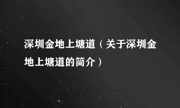 深圳金地上塘道（关于深圳金地上塘道的简介）