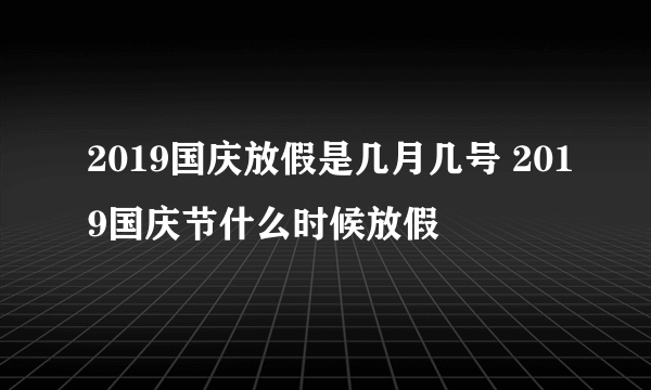 2019国庆放假是几月几号 2019国庆节什么时候放假