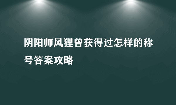 阴阳师风狸曾获得过怎样的称号答案攻略