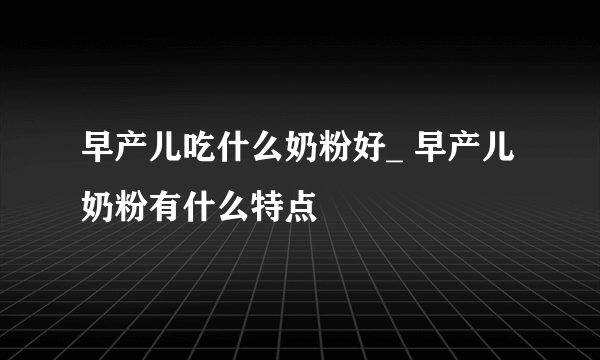 早产儿吃什么奶粉好_ 早产儿奶粉有什么特点