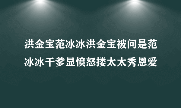 洪金宝范冰冰洪金宝被问是范冰冰干爹显愤怒搂太太秀恩爱