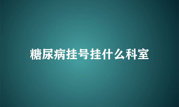 糖尿病挂号挂什么科室