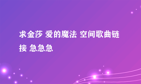 求金莎 爱的魔法 空间歌曲链接 急急急