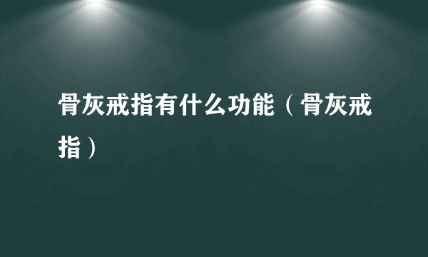 骨灰戒指有什么功能（骨灰戒指）