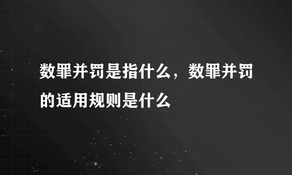 数罪并罚是指什么，数罪并罚的适用规则是什么