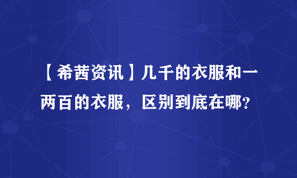 【希茜资讯】几千的衣服和一两百的衣服，区别到底在哪？