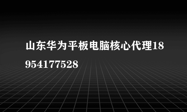 山东华为平板电脑核心代理18954177528