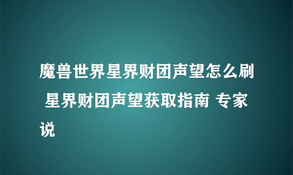 魔兽世界星界财团声望怎么刷 星界财团声望获取指南 专家说