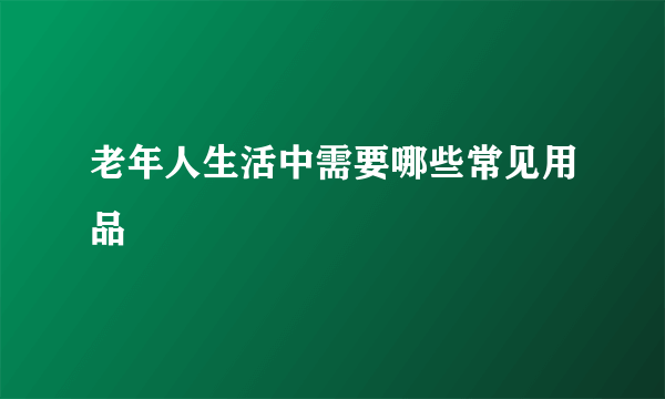 老年人生活中需要哪些常见用品