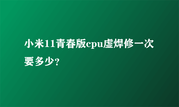 小米11青春版cpu虚焊修一次要多少？