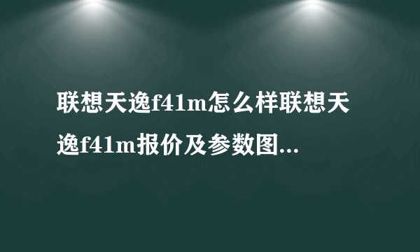 联想天逸f41m怎么样联想天逸f41m报价及参数图文-飞外网