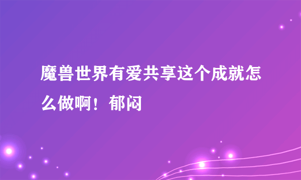 魔兽世界有爱共享这个成就怎么做啊！郁闷