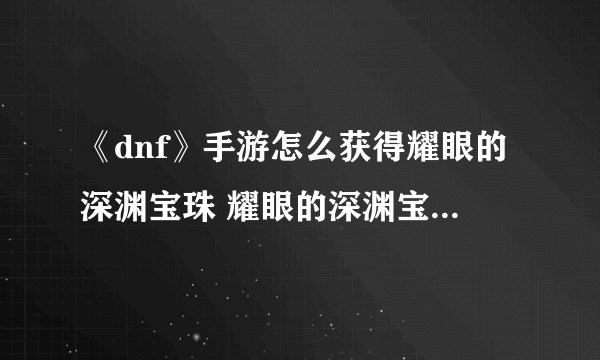 《dnf》手游怎么获得耀眼的深渊宝珠 耀眼的深渊宝珠获得方法