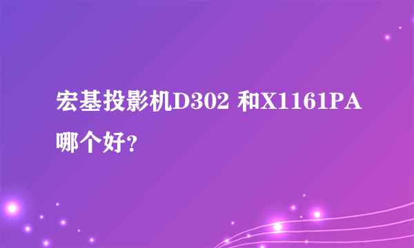 宏基投影机D302 和X1161PA哪个好？