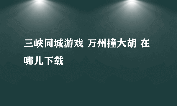 三峡同城游戏 万州撞大胡 在哪儿下载