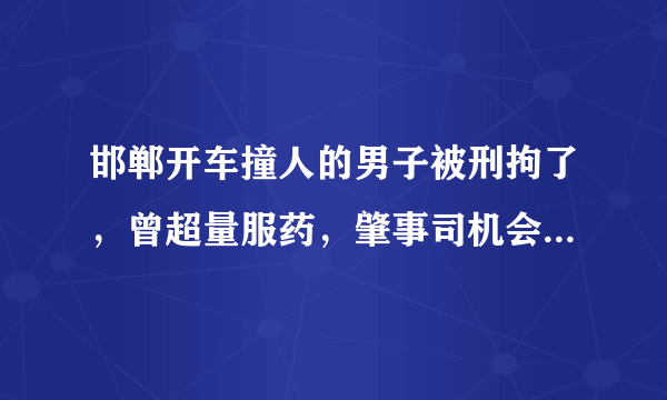 邯郸开车撞人的男子被刑拘了，曾超量服药，肇事司机会被如何判刑？