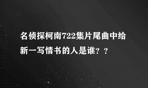 名侦探柯南722集片尾曲中给新一写情书的人是谁？？