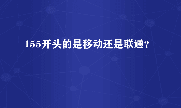 155开头的是移动还是联通？