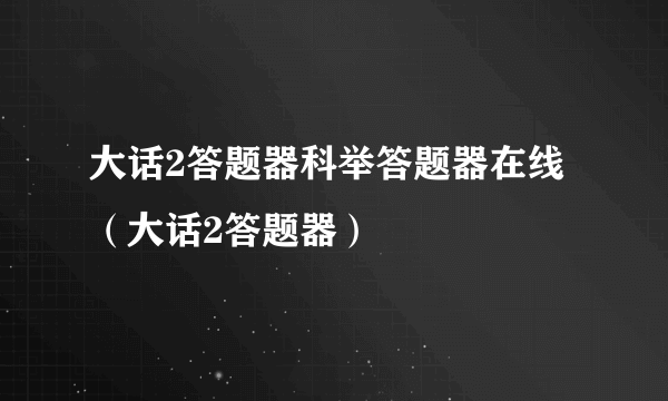 大话2答题器科举答题器在线（大话2答题器）