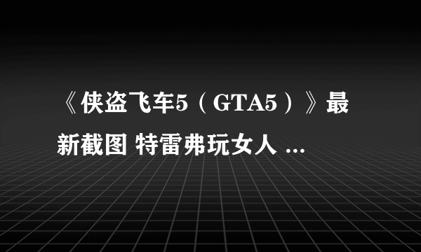 《侠盗飞车5（GTA5）》最新截图 特雷弗玩女人 迈克尔打枪