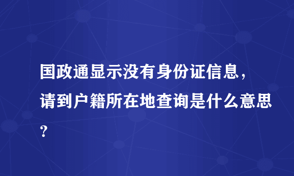 国政通显示没有身份证信息，请到户籍所在地查询是什么意思？