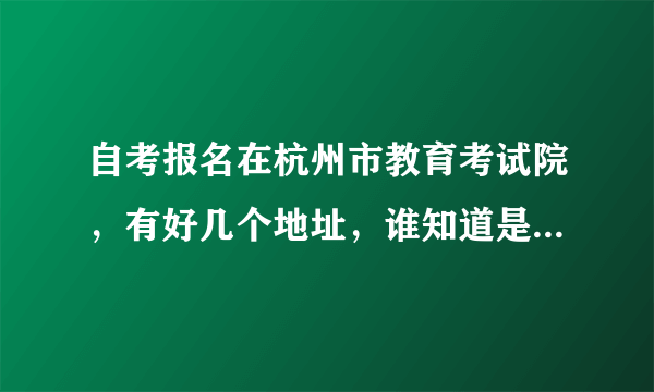 自考报名在杭州市教育考试院，有好几个地址，谁知道是在哪个地址报名啊？有知道的，麻烦告诉我一下，谢谢。