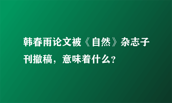 韩春雨论文被《自然》杂志子刊撤稿，意味着什么？