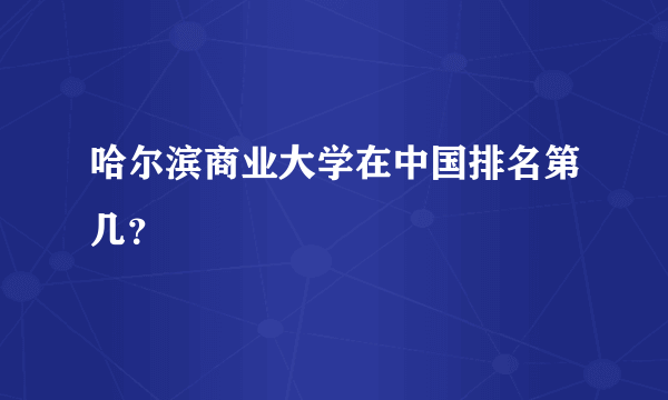 哈尔滨商业大学在中国排名第几？