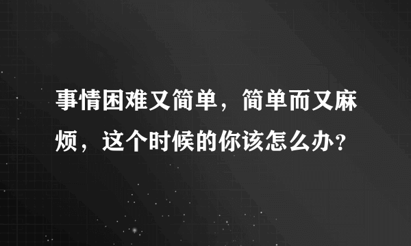 事情困难又简单，简单而又麻烦，这个时候的你该怎么办？