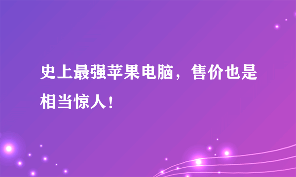 史上最强苹果电脑，售价也是相当惊人！ 