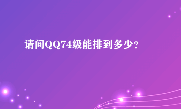 请问QQ74级能排到多少？