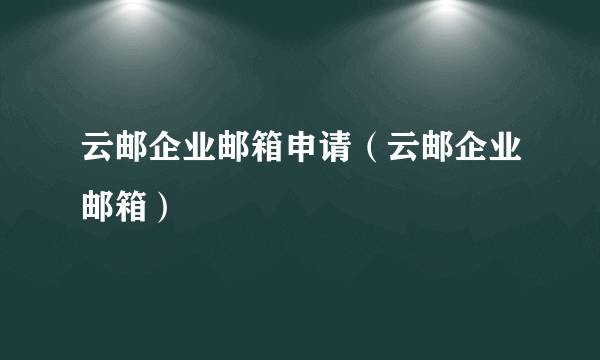 云邮企业邮箱申请（云邮企业邮箱）