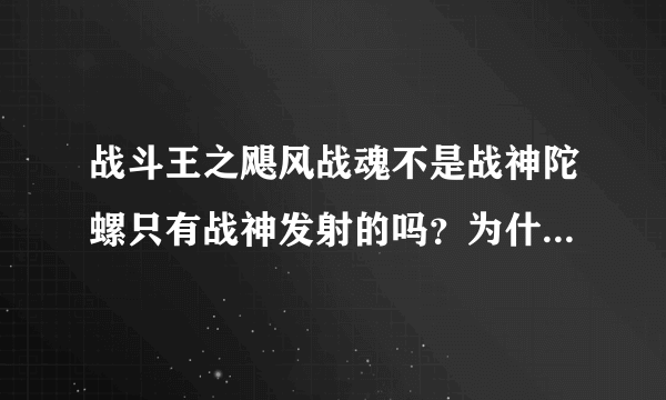 战斗王之飓风战魂不是战神陀螺只有战神发射的吗？为什么我可以发射战神陀螺？