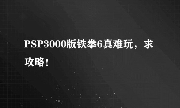 PSP3000版铁拳6真难玩，求攻略！